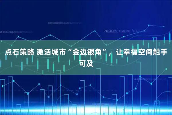 点石策略 激活城市“金边银角”，让幸福空间触手可及