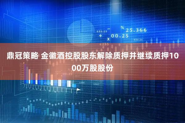 鼎冠策略 金徽酒控股股东解除质押并继续质押1000万股股份