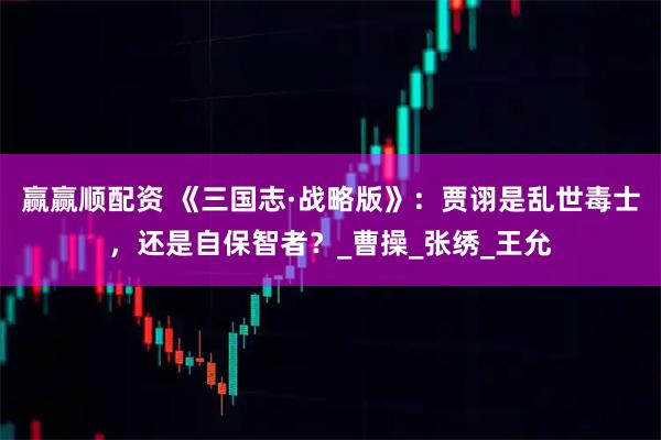 赢赢顺配资 《三国志·战略版》：贾诩是乱世毒士，还是自保智者？_曹操_张绣_王允