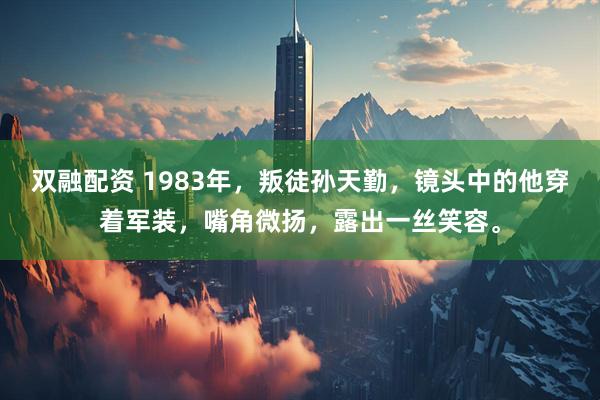 双融配资 1983年,叛徒孙天勤,镜头中的他穿着军装,嘴角微扬,露出一丝笑容。