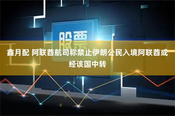 鑫月配 阿联酋航司称禁止伊朗公民入境阿联酋或经该国中转