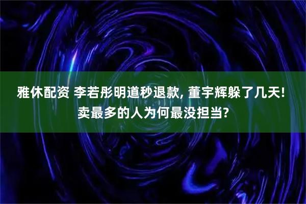 雅休配资 李若彤明道秒退款, 董宇辉躲了几天! 卖最多的人为何最没担当?