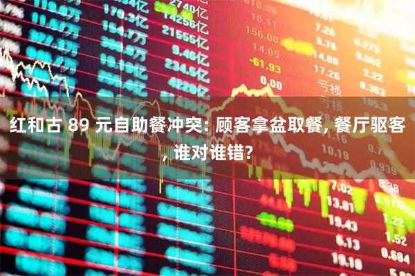红和古 89 元自助餐冲突: 顾客拿盆取餐, 餐厅驱客, 谁对谁错?