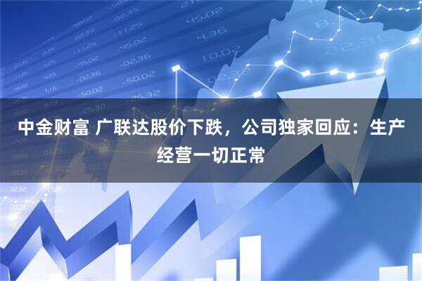 中金财富 广联达股价下跌，公司独家回应：生产经营一切正常
