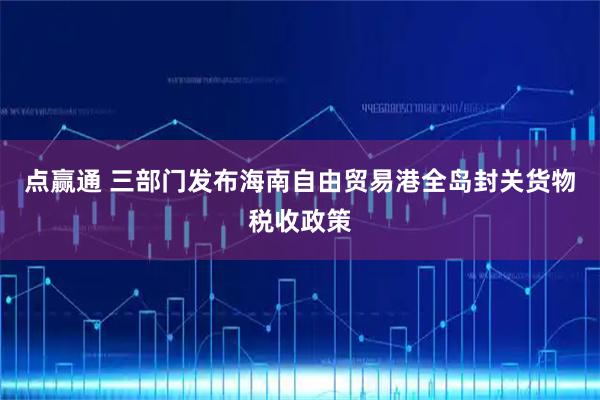 点赢通 三部门发布海南自由贸易港全岛封关货物税收政策