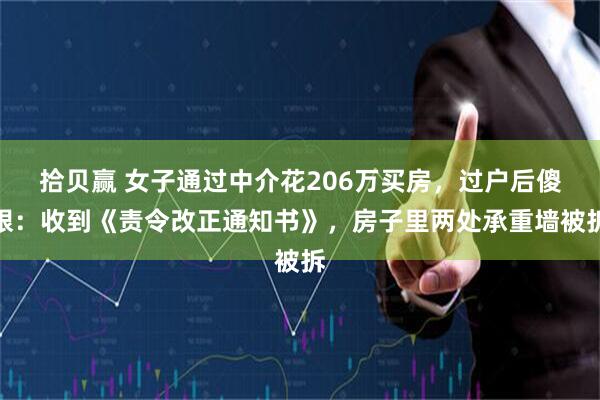 拾贝赢 女子通过中介花206万买房，过户后傻眼：收到《责令改正通知书》，房子里两处承重墙被拆