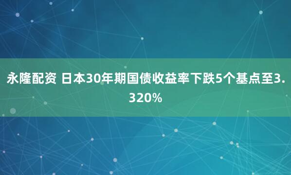 永隆配资 日本30年期国债收益率下跌5个基点至3.320%