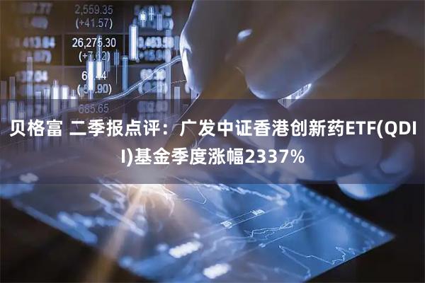贝格富 二季报点评:广发中证香港创新药ETF(QDII)基金季度涨幅2337%